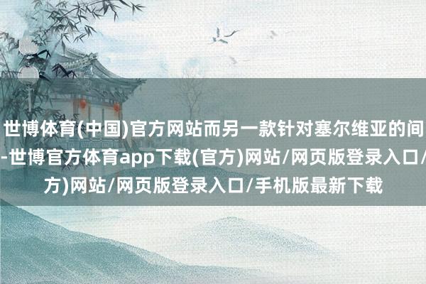 世博体育(中国)官方网站而另一款针对塞尔维亚的间谍软件NoviSpy-世博官方体育app下载(官方)网站/网页版登录入口/手机版最新下载