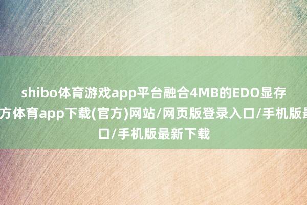 shibo体育游戏app平台融合4MB的EDO显存-世博官方体育app下载(官方)网站/网页版登录入口/手机版最新下载
