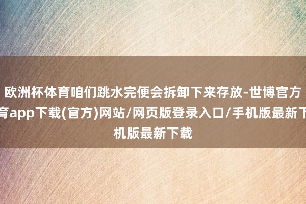 欧洲杯体育咱们跳水完便会拆卸下来存放-世博官方体育app下载(官方)网站/网页版登录入口/手机版最新下载