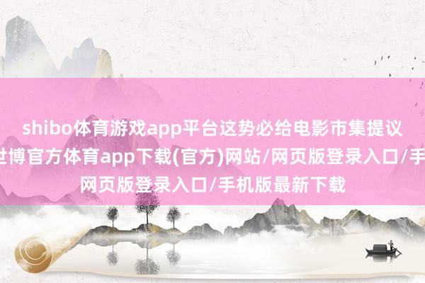 shibo体育游戏app平台这势必给电影市集提议更高的条件-世博官方体育app下载(官方)网站/网页版登录入口/手机版最新下载