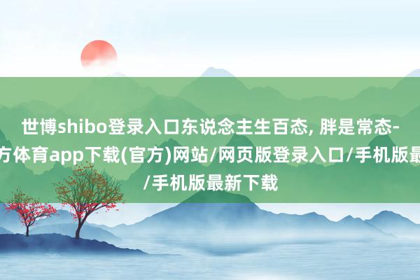 世博shibo登录入口东说念主生百态, 胖是常态-世博官方体育app下载(官方)网站/网页版登录入口/手机版最新下载