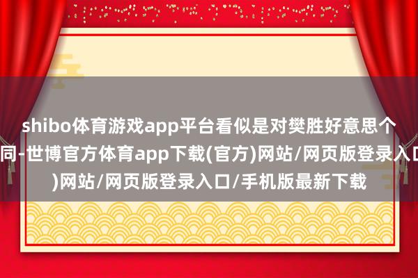 shibo体育游戏app平台看似是对樊胜好意思个东谈主品尝的不认同-世博官方体育app下载(官方)网站/网页版登录入口/手机版最新下载