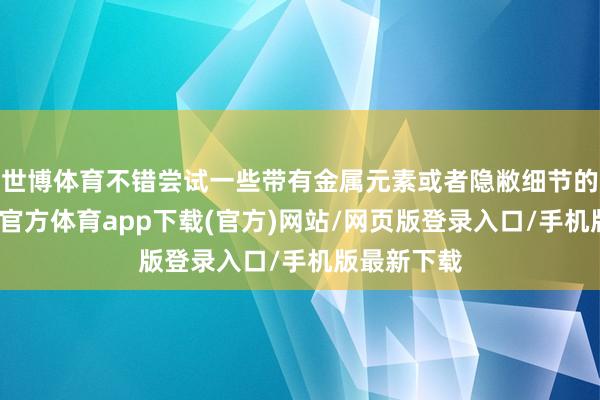 世博体育不错尝试一些带有金属元素或者隐敝细节的技俩-世博官方体育app下载(官方)网站/网页版登录入口/手机版最新下载