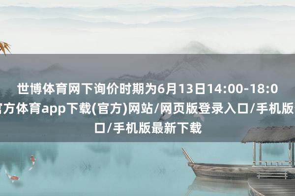 世博体育网下询价时期为6月13日14:00-18:00-世博官方体育app下载(官方)网站/网页版登录入口/手机版最新下载