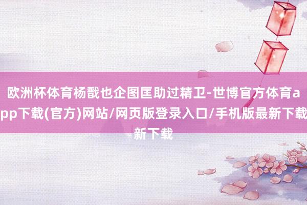 欧洲杯体育杨戬也企图匡助过精卫-世博官方体育app下载(官方)网站/网页版登录入口/手机版最新下载