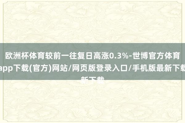 欧洲杯体育较前一往复日高涨0.3%-世博官方体育app下载(官方)网站/网页版登录入口/手机版最新下载