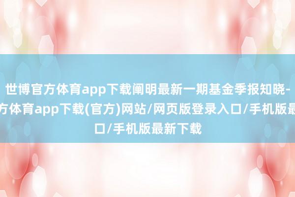 世博官方体育app下载阐明最新一期基金季报知晓-世博官方体育app下载(官方)网站/网页版登录入口/手机版最新下载