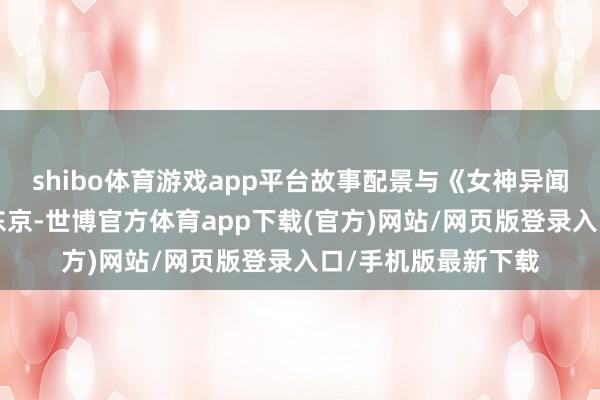 shibo体育游戏app平台故事配景与《女神异闻录5》通常发生在东京-世博官方体育app下载(官方)网站/网页版登录入口/手机版最新下载