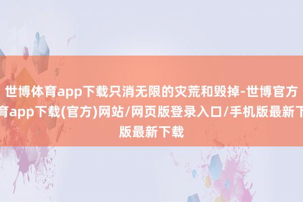 世博体育app下载只消无限的灾荒和毁掉-世博官方体育app下载(官方)网站/网页版登录入口/手机版最新下载