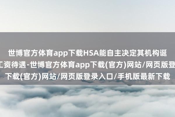世博官方体育app下载HSA能自主决定其机构诞生、东谈主员设立和工资待遇-世博官方体育app下载(官方)网站/网页版登录入口/手机版最新下载