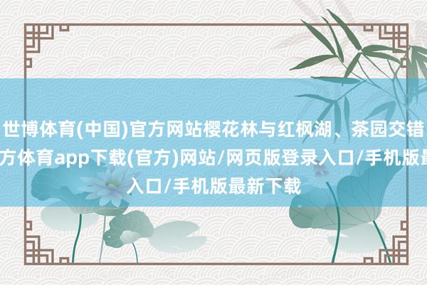 世博体育(中国)官方网站樱花林与红枫湖、茶园交错-世博官方体育app下载(官方)网站/网页版登录入口/手机版最新下载