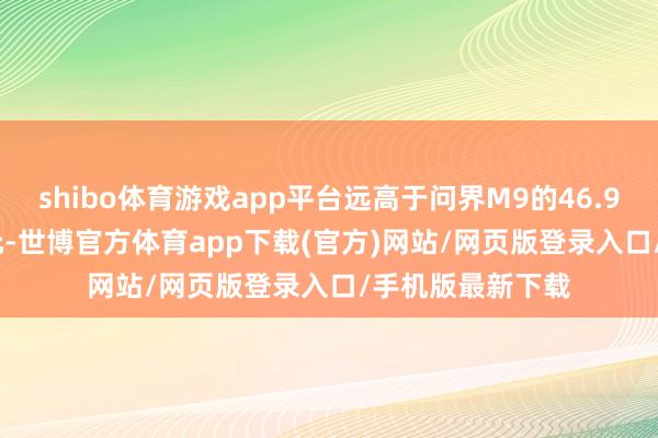 shibo体育游戏app平台远高于问界M9的46.98万至56.98万元-世博官方体育app下载(官方)网站/网页版登录入口/手机版最新下载