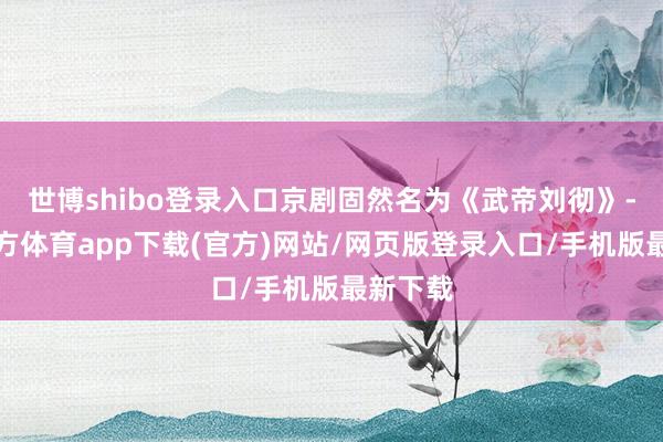 世博shibo登录入口京剧固然名为《武帝刘彻》-世博官方体育app下载(官方)网站/网页版登录入口/手机版最新下载