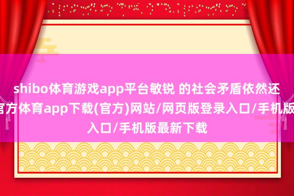 shibo体育游戏app平台敏锐 的社会矛盾依然还是-世博官方体育app下载(官方)网站/网页版登录入口/手机版最新下载