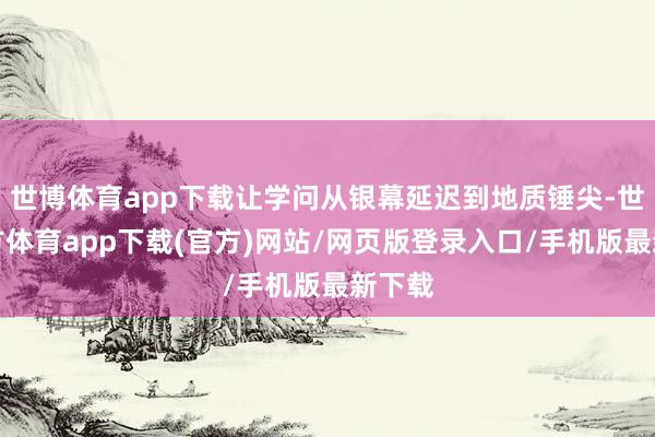 世博体育app下载让学问从银幕延迟到地质锤尖-世博官方体育app下载(官方)网站/网页版登录入口/手机版最新下载