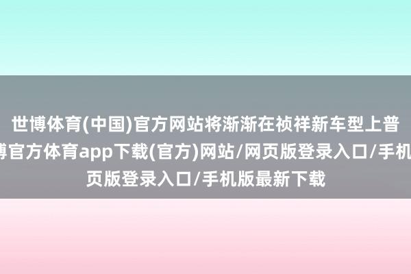 世博体育(中国)官方网站将渐渐在祯祥新车型上普及诳骗-世博官方体育app下载(官方)网站/网页版登录入口/手机版最新下载