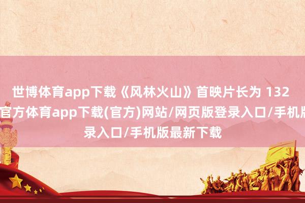 世博体育app下载《风林火山》首映片长为 132 分钟-世博官方体育app下载(官方)网站/网页版登录入口/手机版最新下载