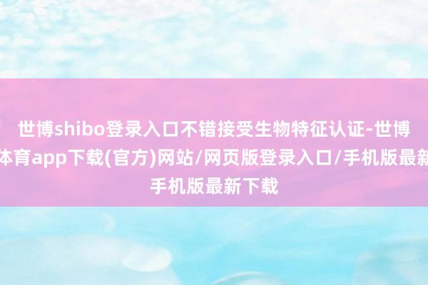 世博shibo登录入口不错接受生物特征认证-世博官方体育app下载(官方)网站/网页版登录入口/手机版最新下载