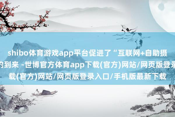 shibo体育游戏app平台促进了“互联网+自助摄影+便民生活”的形状的到来 -世博官方体育app下载(官方)网站/网页版登录入口/手机版最新下载