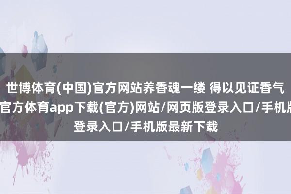 世博体育(中国)官方网站养香魂一缕 得以见证香气高扬-世博官方体育app下载(官方)网站/网页版登录入口/手机版最新下载