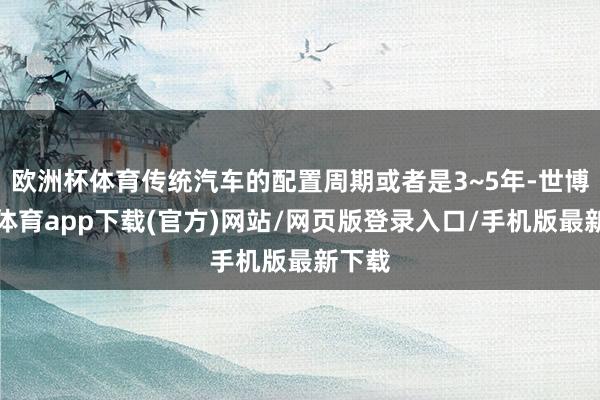 欧洲杯体育传统汽车的配置周期或者是3~5年-世博官方体育app下载(官方)网站/网页版登录入口/手机版最新下载