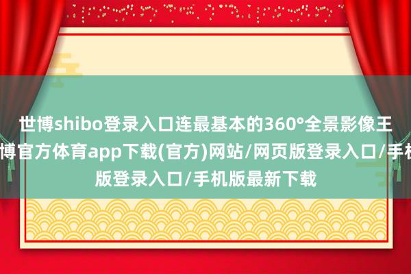 世博shibo登录入口连最基本的360°全景影像王人要选装-世博官方体育app下载(官方)网站/网页版登录入口/手机版最新下载