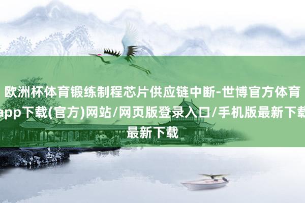 欧洲杯体育锻练制程芯片供应链中断-世博官方体育app下载(官方)网站/网页版登录入口/手机版最新下载