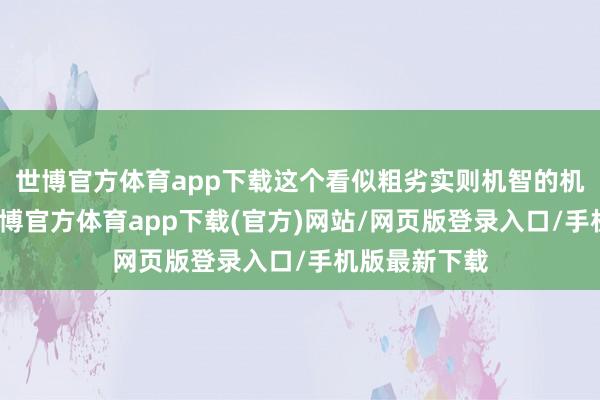 世博官方体育app下载这个看似粗劣实则机智的机器东谈主-世博官方体育app下载(官方)网站/网页版登录入口/手机版最新下载