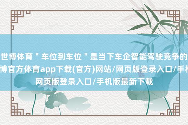 世博体育＂车位到车位＂是当下车企智能驾驶竞争的时期高地-世博官方体育app下载(官方)网站/网页版登录入口/手机版最新下载
