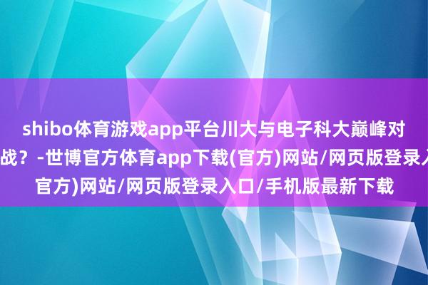 shibo体育游戏app平台川大与电子科大巅峰对决，谁将取得天府之战？-世博官方体育app下载(官方)网站/网页版登录入口/手机版最新下载