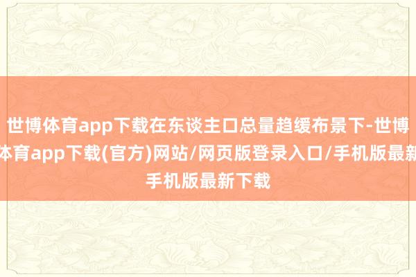 世博体育app下载在东谈主口总量趋缓布景下-世博官方体育app下载(官方)网站/网页版登录入口/手机版最新下载