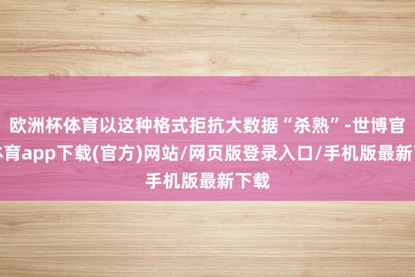 欧洲杯体育以这种格式拒抗大数据“杀熟”-世博官方体育app下载(官方)网站/网页版登录入口/手机版最新下载