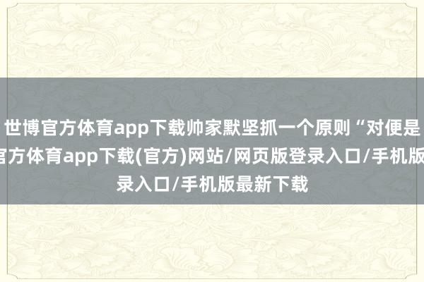 世博官方体育app下载帅家默坚抓一个原则“对便是对-世博官方体育app下载(官方)网站/网页版登录入口/手机版最新下载
