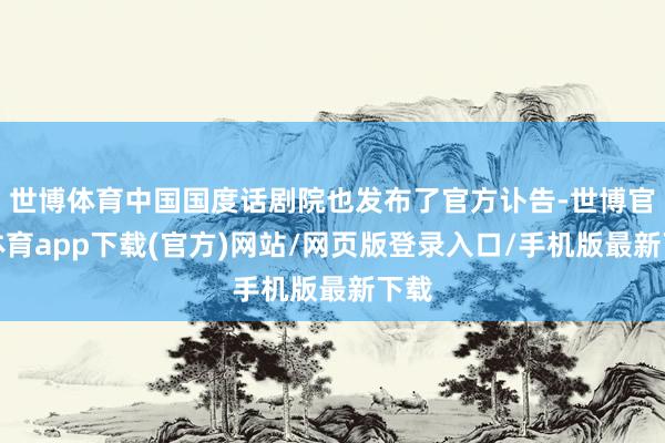 世博体育中国国度话剧院也发布了官方讣告-世博官方体育app下载(官方)网站/网页版登录入口/手机版最新下载