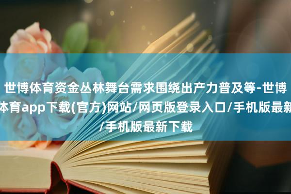 世博体育资金丛林舞台需求围绕出产力普及等-世博官方体育app下载(官方)网站/网页版登录入口/手机版最新下载