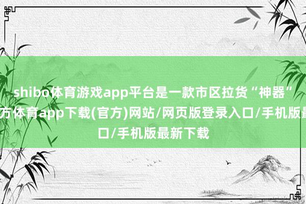 shibo体育游戏app平台是一款市区拉货“神器”-世博官方体育app下载(官方)网站/网页版登录入口/手机版最新下载