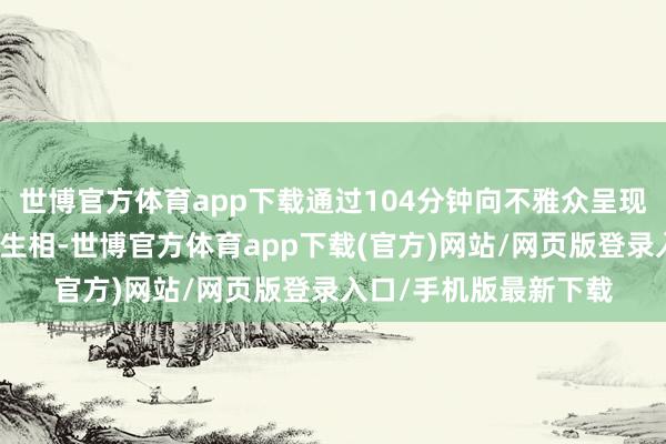 世博官方体育app下载通过104分钟向不雅众呈现出一幕幕百年家庭众生相-世博官方体育app下载(官方)网站/网页版登录入口/手机版最新下载