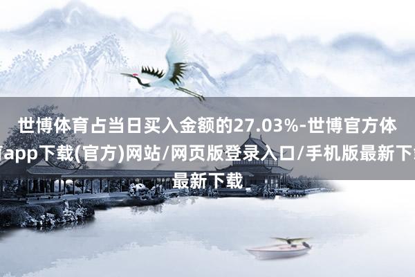 世博体育占当日买入金额的27.03%-世博官方体育app下载(官方)网站/网页版登录入口/手机版最新下载