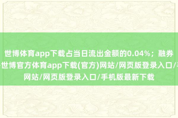 世博体育app下载占当日流出金额的0.04%；融券余额214.88万-世博官方体育app下载(官方)网站/网页版登录入口/手机版最新下载