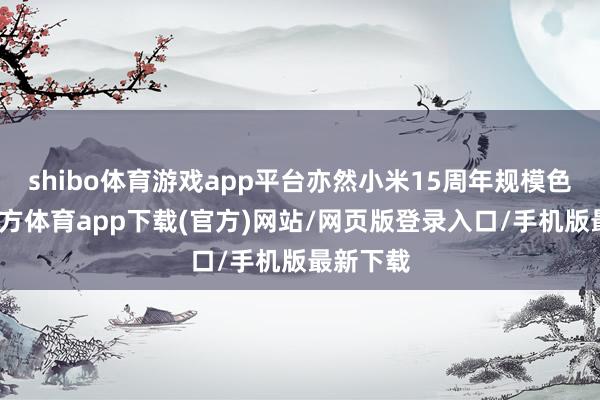 shibo体育游戏app平台亦然小米15周年规模色-世博官方体育app下载(官方)网站/网页版登录入口/手机版最新下载