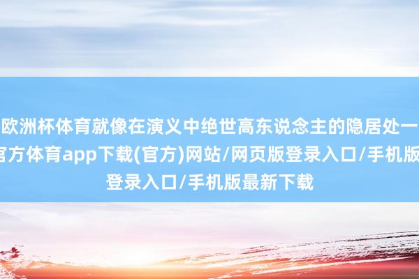欧洲杯体育就像在演义中绝世高东说念主的隐居处一般-世博官方体育app下载(官方)网站/网页版登录入口/手机版最新下载