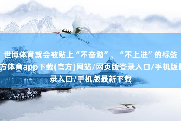 世博体育就会被贴上“不奋勉”、“不上进”的标签-世博官方体育app下载(官方)网站/网页版登录入口/手机版最新下载