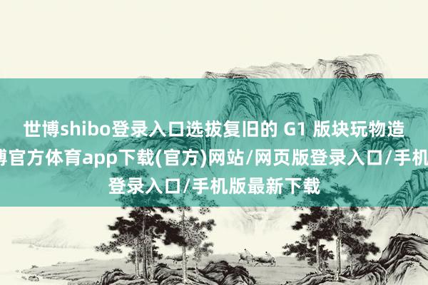 世博shibo登录入口选拔复旧的 G1 版块玩物造型呈现-世博官方体育app下载(官方)网站/网页版登录入口/手机版最新下载