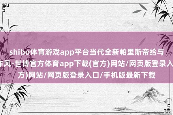 shibo体育游戏app平台当代全新帕里斯帝给与了当代最新的筹动作风-世博官方体育app下载(官方)网站/网页版登录入口/手机版最新下载