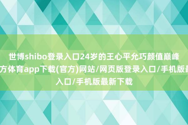 世博shibo登录入口24岁的王心平允巧颜值巅峰-世博官方体育app下载(官方)网站/网页版登录入口/手机版最新下载