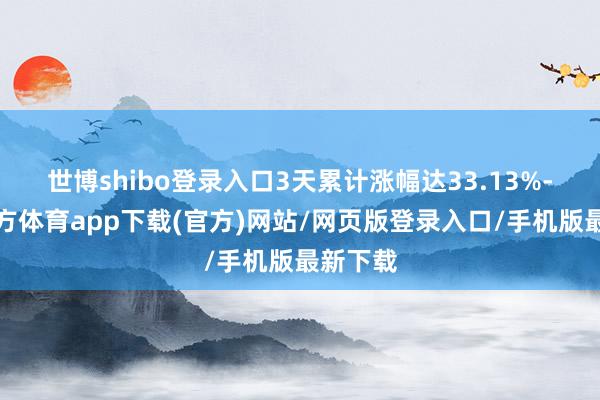 世博shibo登录入口3天累计涨幅达33.13%-世博官方体育app下载(官方)网站/网页版登录入口/手机版最新下载