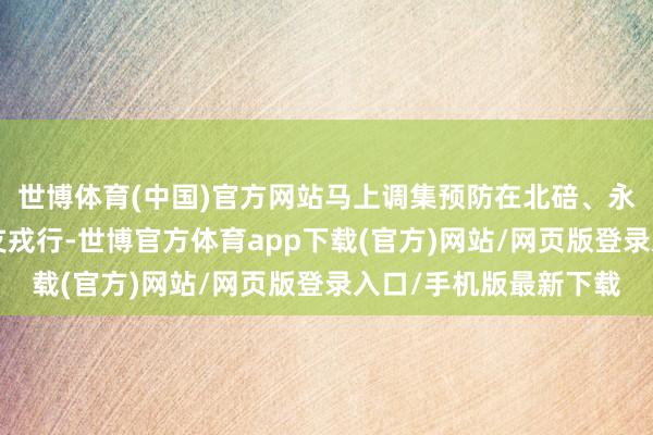 世博体育(中国)官方网站马上调集预防在北碚、永川、万州、黔江的4支戎行-世博官方体育app下载(官方)网站/网页版登录入口/手机版最新下载