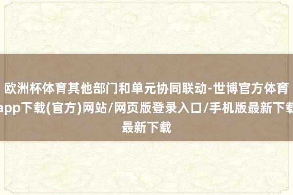 欧洲杯体育其他部门和单元协同联动-世博官方体育app下载(官方)网站/网页版登录入口/手机版最新下载