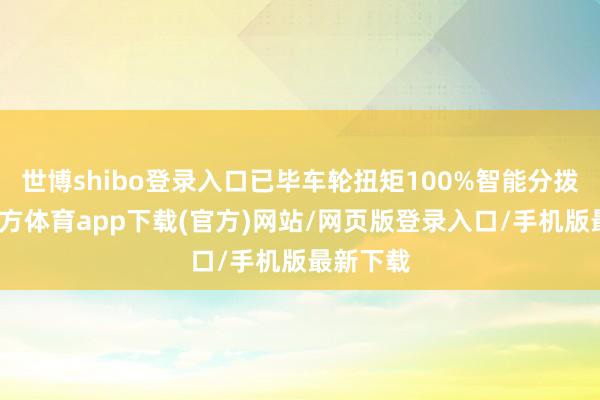 世博shibo登录入口已毕车轮扭矩100%智能分拨-世博官方体育app下载(官方)网站/网页版登录入口/手机版最新下载