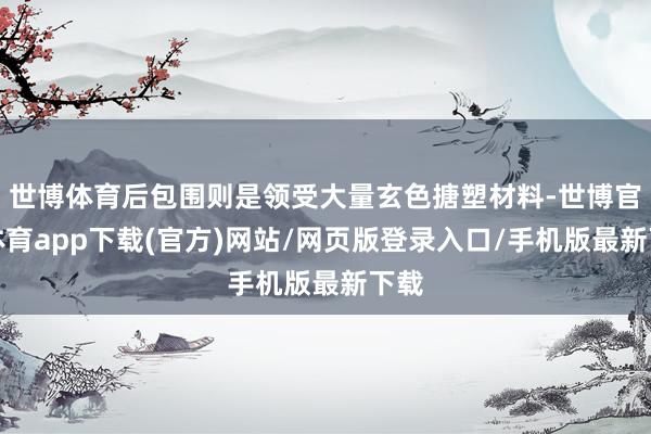 世博体育后包围则是领受大量玄色搪塑材料-世博官方体育app下载(官方)网站/网页版登录入口/手机版最新下载